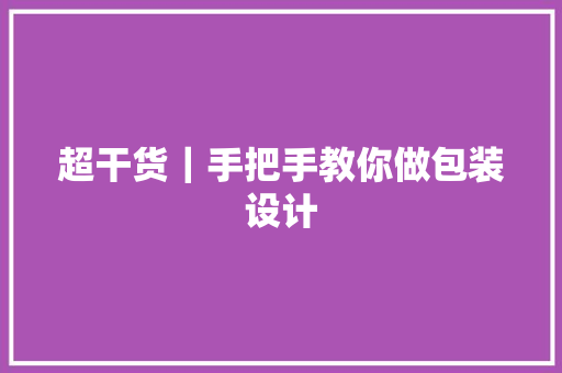 超干货｜手把手教你做包装设计