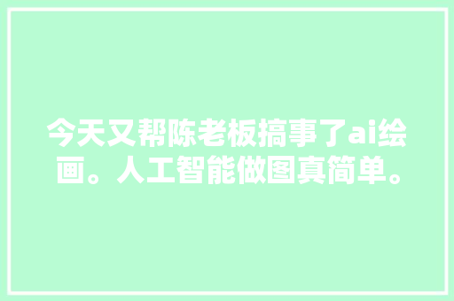 今天又帮陈老板搞事了ai绘画。人工智能做图真简单。