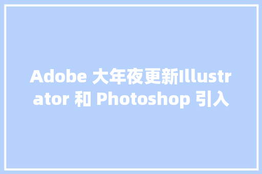 Adobe 大年夜更新Illustrator 和 Photoshop 引入梦幻AI绘画新功能