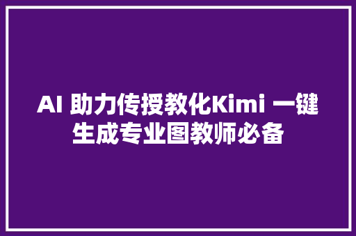 AI 助力传授教化Kimi 一键生成专业图教师必备