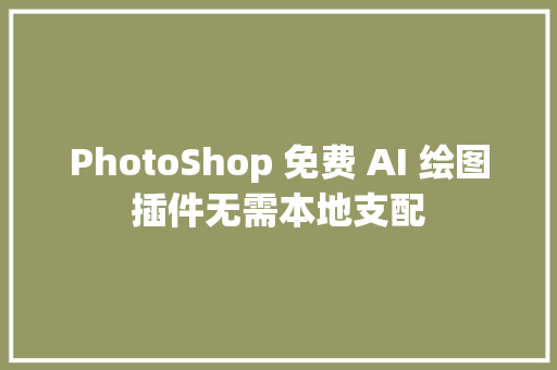 PhotoShop 免费 AI 绘图插件无需本地支配