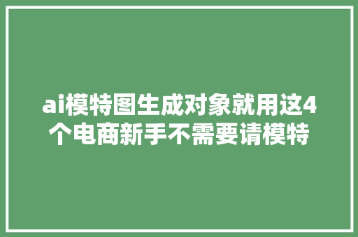 ai模特图生成对象就用这4个电商新手不需要请模特