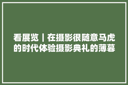 看展览｜在摄影很随意马虎的时代体验摄影典礼的薄暮时刻