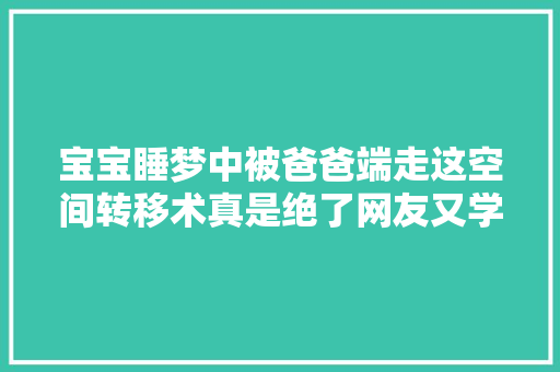 宝宝睡梦中被爸爸端走这空间转移术真是绝了网友又学了一招