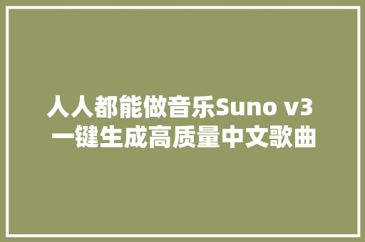 人人都能做音乐Suno v3 一键生成高质量中文歌曲