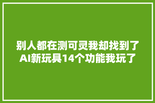 别人都在测可灵我却找到了AI新玩具14个功能我玩了一成天