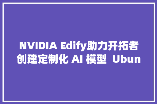 NVIDIA Edify助力开拓者创建定制化 AI 模型  Ubuntu 24041 延期