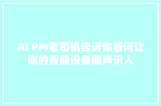 AI PM老司机告诉你若何让你的智能设备闻声识人