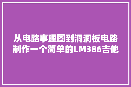 从电路事理图到洞洞板电路制作一个简单的LM386吉他音箱放大年夜器