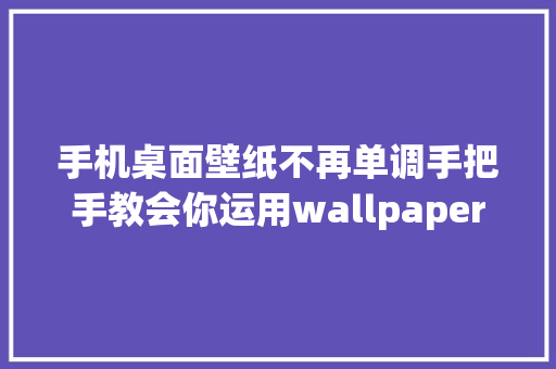 手机桌面壁纸不再单调手把手教会你运用wallpaper