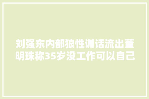 刘强东内部狼性训话流出董明珠称35岁没工作可以自己创业