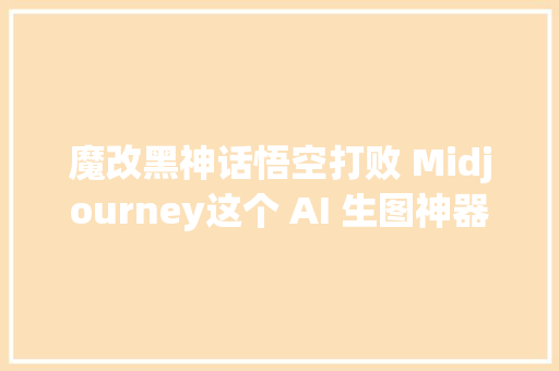 魔改黑神话悟空打败 Midjourney这个 AI 生图神器让人上头