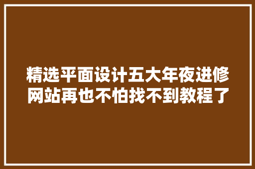 精选平面设计五大年夜进修网站再也不怕找不到教程了