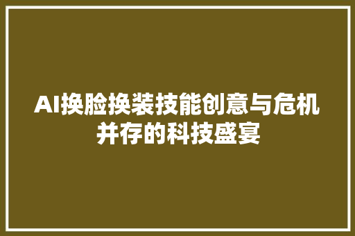 AI换脸换装技能创意与危机并存的科技盛宴