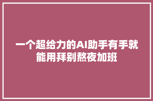 一个超给力的AI助手有手就能用拜别熬夜加班