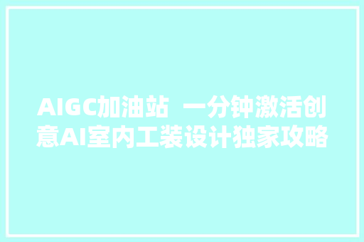 AIGC加油站  一分钟激活创意AI室内工装设计独家攻略