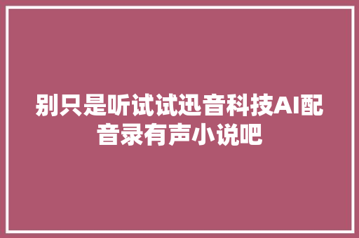 别只是听试试迅音科技AI配音录有声小说吧