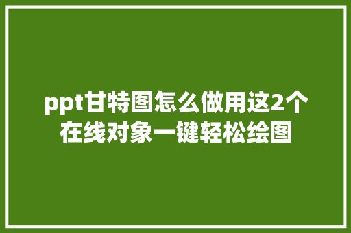 ppt甘特图怎么做用这2个在线对象一键轻松绘图