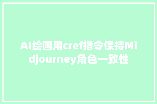 AI绘画用cref指令保持Midjourney角色一致性