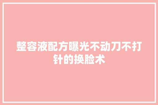 整容液配方曝光不动刀不打针的换脸术