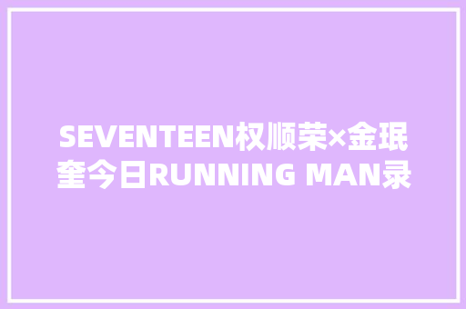 SEVENTEEN权顺荣×金珉奎今日RUNNING MAN录制BIGBANG成员权志龙正在加紧制作专辑准备回归