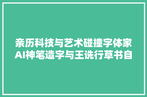 亲历科技与艺术碰撞字体家AI神笔造字与王诜行草书自书诗