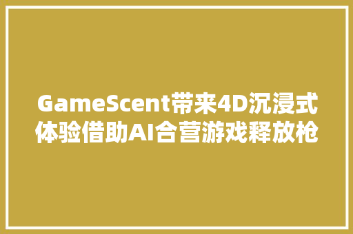 GameScent带来4D沉浸式体验借助AI合营游戏释放枪火等味道