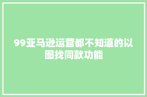 99亚马逊运营都不知道的以图找同款功能