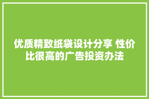 优质精致纸袋设计分享 性价比很高的广告投资办法