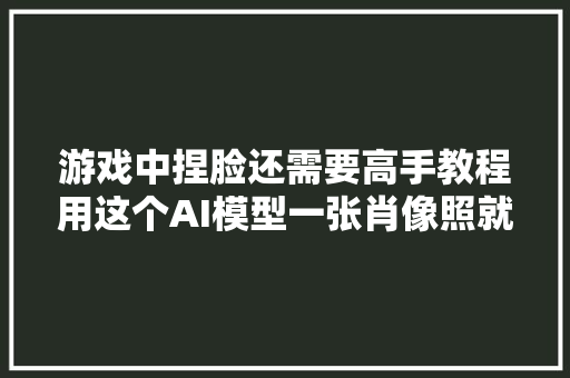 游戏中捏脸还需要高手教程用这个AI模型一张肖像照就可以快速生成