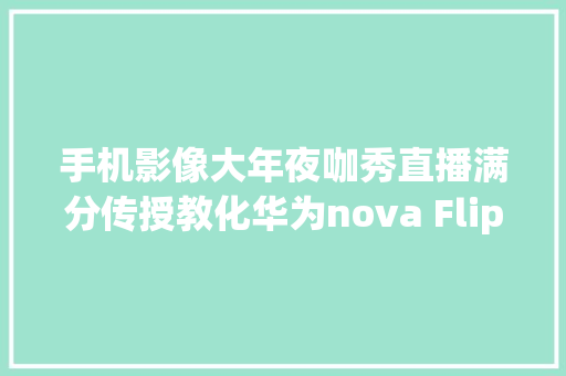 手机影像大年夜咖秀直播满分传授教化华为nova Flip成出片好搭子