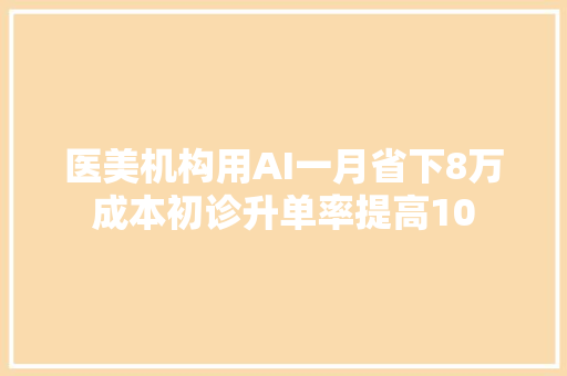 医美机构用AI一月省下8万成本初诊升单率提高10