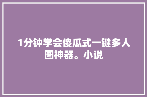 1分钟学会傻瓜式一键多人图神器。小说