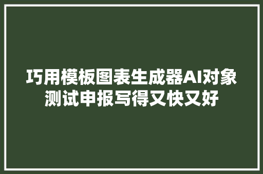 巧用模板图表生成器AI对象测试申报写得又快又好