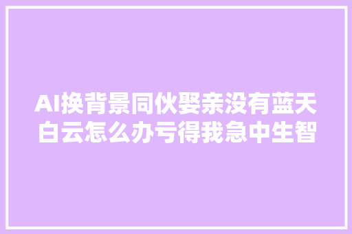 AI换背景同伙娶亲没有蓝天白云怎么办亏得我急中生智