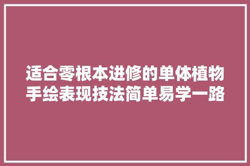 适合零根本进修的单体植物手绘表现技法简单易学一路光降摹吧