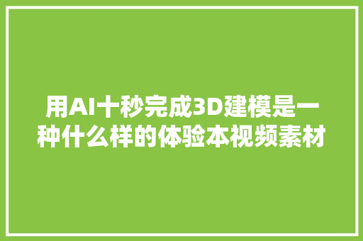 用AI十秒完成3D建模是一种什么样的体验本视频素材由AI生成。