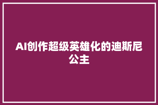 AI创作超级英雄化的迪斯尼公主