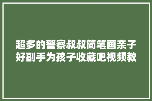 超多的警察叔叔简笔画亲子好副手为孩子收藏吧视频教程