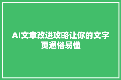 AI文章改进攻略让你的文字更通俗易懂