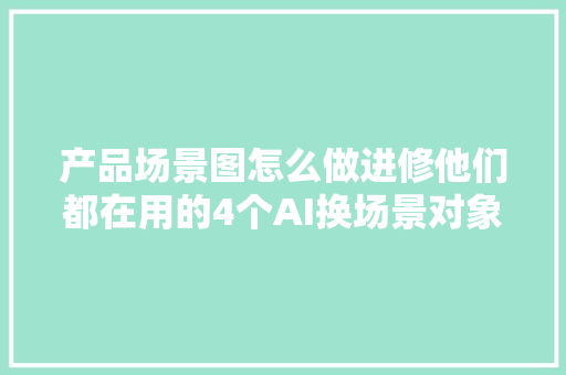 产品场景图怎么做进修他们都在用的4个AI换场景对象