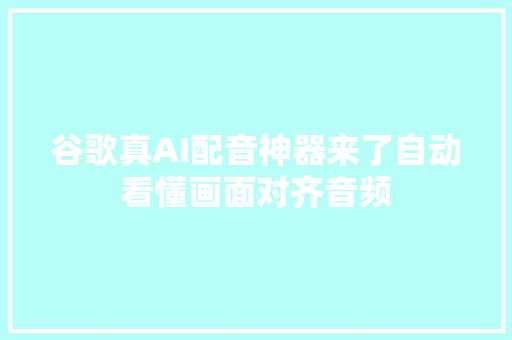 谷歌真AI配音神器来了自动看懂画面对齐音频