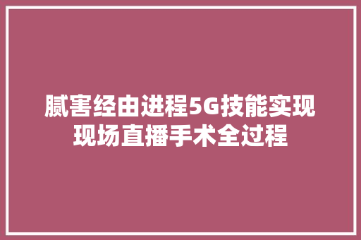 腻害经由进程5G技能实现现场直播手术全过程