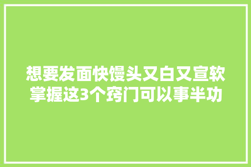 想要发面快馒头又白又宣软掌握这3个窍门可以事半功倍