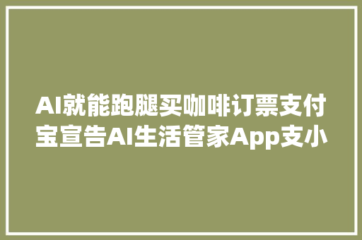 AI就能跑腿买咖啡订票支付宝宣告AI生活管家App支小宝