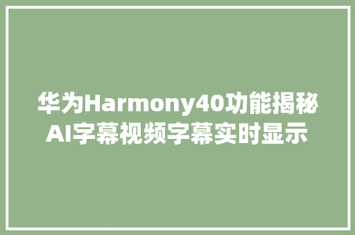 华为Harmony40功能揭秘AI字幕视频字幕实时显示