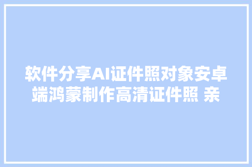 软件分享AI证件照对象安卓端鸿蒙制作高清证件照 亲测可用