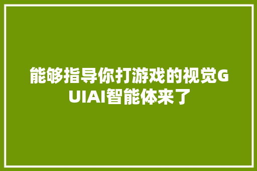 能够指导你打游戏的视觉GUIAI智能体来了