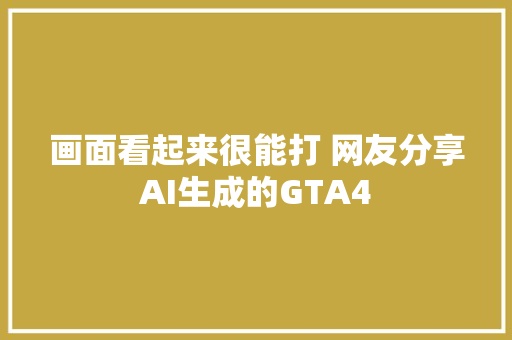 画面看起来很能打 网友分享AI生成的GTA4