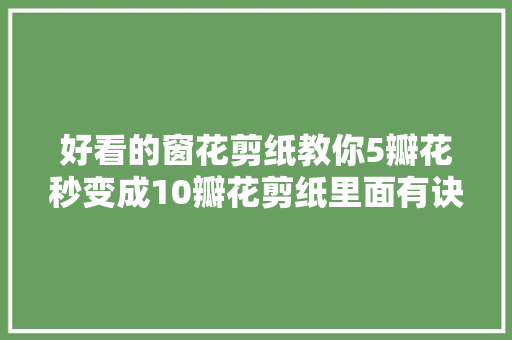 好看的窗花剪纸教你5瓣花秒变成10瓣花剪纸里面有诀窍